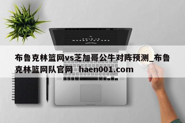 布鲁克林篮网vs芝加哥公牛对阵预测_布鲁克林篮网队官网  haen001.com