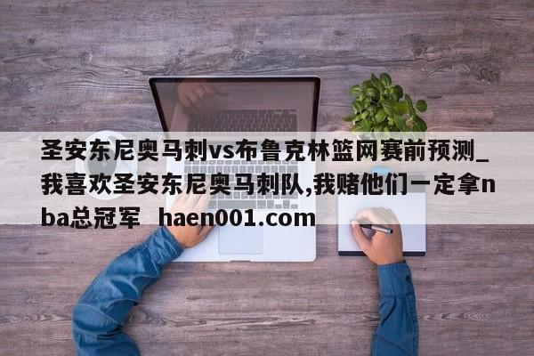 圣安东尼奥马刺vs布鲁克林篮网赛前预测_我喜欢圣安东尼奥马刺队,我赌他们一定拿nba总冠军  haen001.com
