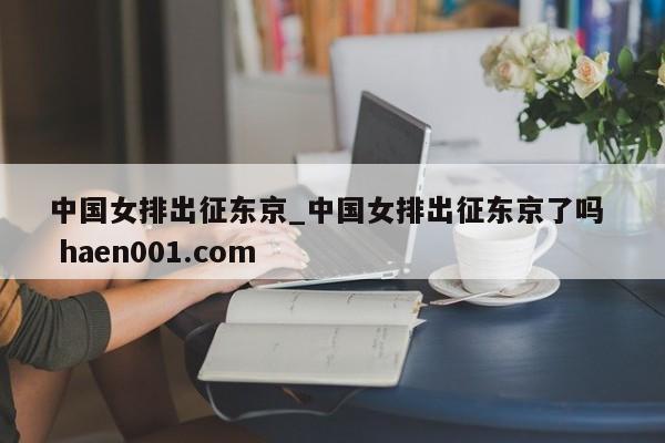 中国女排出征东京_中国女排出征东京了吗  haen001.com