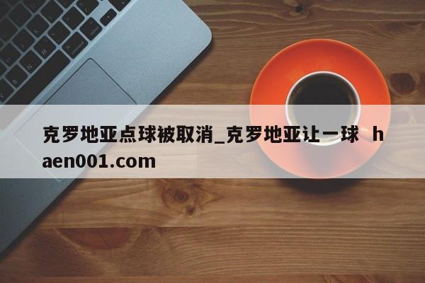克罗地亚点球被取消_克罗地亚让一球  haen001.com