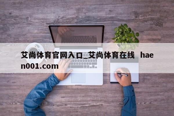 艾尚体育官网入口_艾尚体育在线  haen001.com
