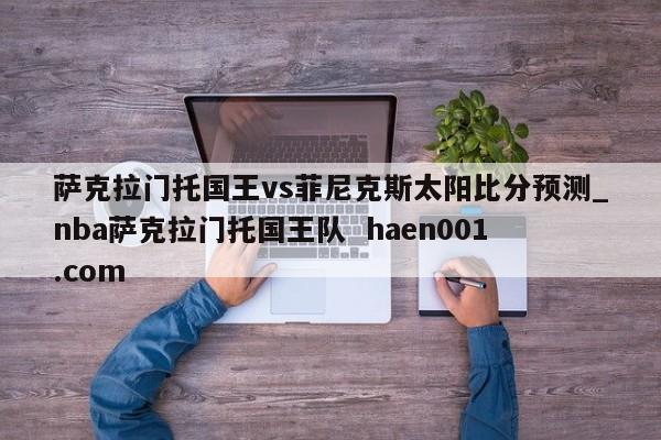 萨克拉门托国王vs菲尼克斯太阳比分预测_nba萨克拉门托国王队  haen001.com