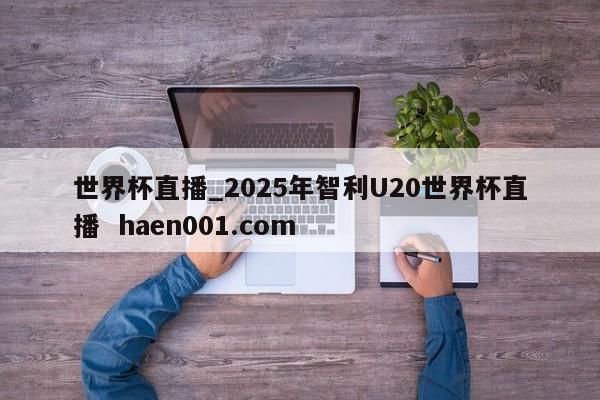 世界杯直播_2025年智利U20世界杯直播  haen001.com