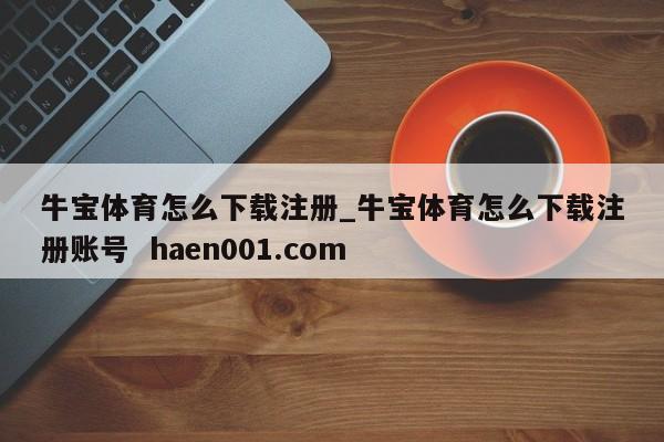 牛宝体育怎么下载注册_牛宝体育怎么下载注册账号  haen001.com