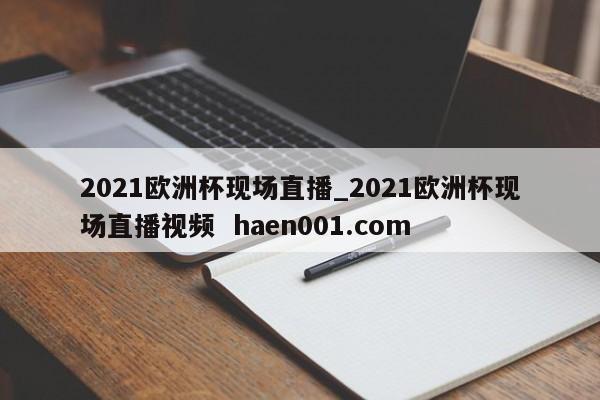 2021欧洲杯现场直播_2021欧洲杯现场直播视频  haen001.com