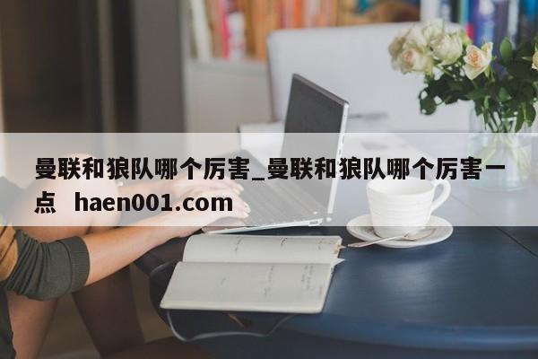 曼联和狼队哪个厉害_曼联和狼队哪个厉害一点  haen001.com
