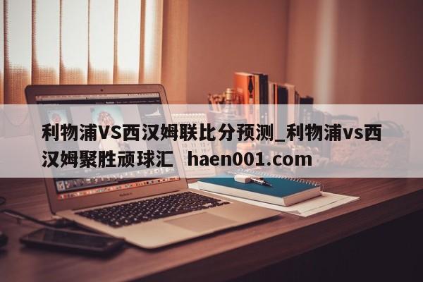利物浦VS西汉姆联比分预测_利物浦vs西汉姆聚胜顽球汇 haen001.com