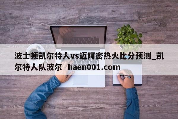 波士顿凯尔特人vs迈阿密热火比分预测_凯尔特人队波尔  haen001.com
