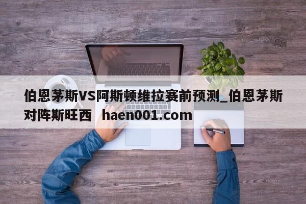 伯恩茅斯VS阿斯顿维拉赛前预测_伯恩茅斯对阵斯旺西 haen001.com