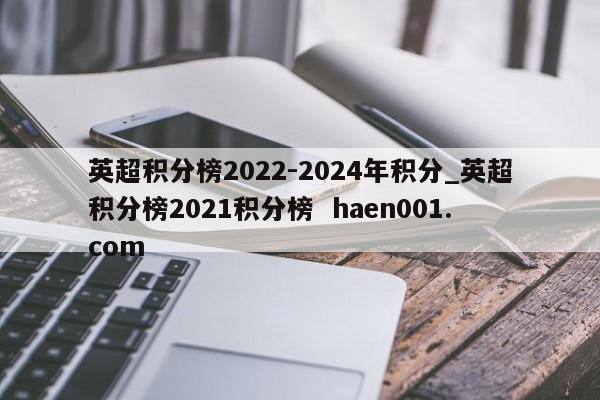 英超积分榜2022-2024年积分_英超积分榜2021积分榜 haen001.com