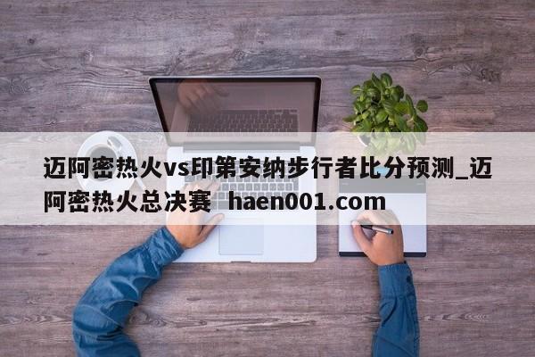 迈阿密热火vs印第安纳步行者比分预测_迈阿密热火总决赛  haen001.com