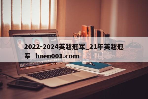 2022-2024英超冠军_21年英超冠军  haen001.com