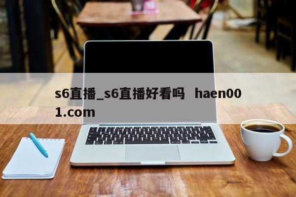 s6直播_s6直播好看吗  haen001.com