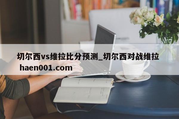切尔西vs维拉比分预测_切尔西对战维拉  haen001.com