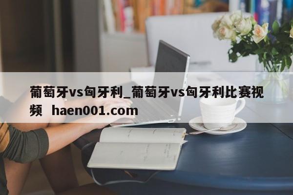 葡萄牙vs匈牙利_葡萄牙vs匈牙利比赛视频  haen001.com