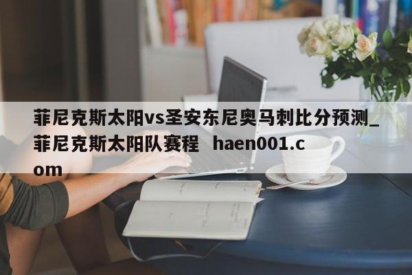 菲尼克斯太阳vs圣安东尼奥马刺比分预测_菲尼克斯太阳队赛程  haen001.com