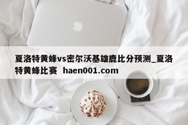 夏洛特黄蜂vs密尔沃基雄鹿比分预测_夏洛特黄蜂比赛 haen001.com