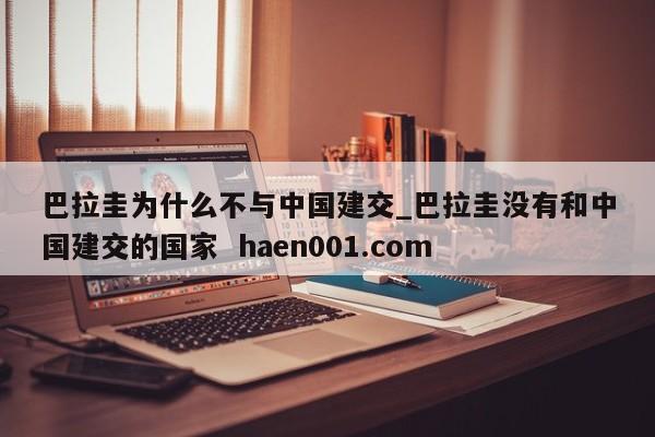 巴拉圭为什么不与中国建交_巴拉圭没有和中国建交的国家  haen001.com