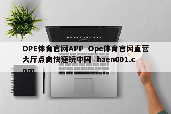 OPE体育官网APP_Ope体育官网直营大厅点击快速玩中国  haen001.com