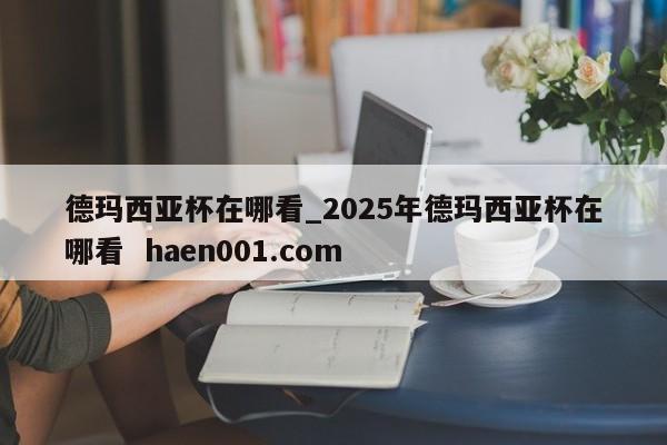 德玛西亚杯在哪看_2025年德玛西亚杯在哪看  haen001.com