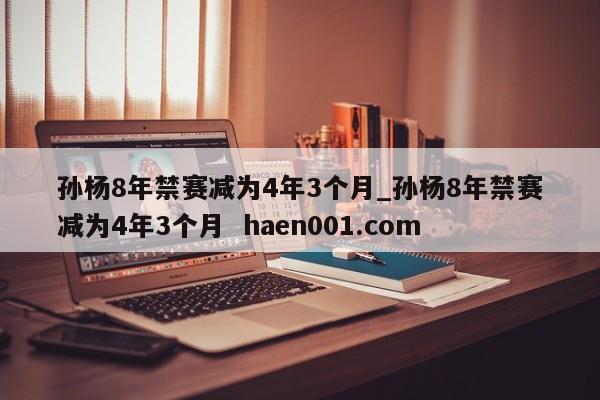 孙杨8年禁赛减为4年3个月_孙杨8年禁赛减为4年3个月  haen001.com