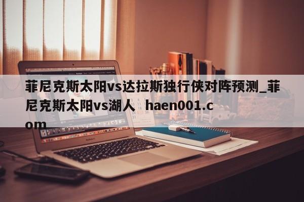 菲尼克斯太阳vs达拉斯独行侠对阵预测_菲尼克斯太阳vs湖人  haen001.com