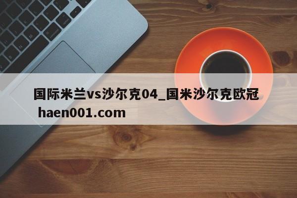 国际米兰vs沙尔克04_国米沙尔克欧冠  haen001.com
