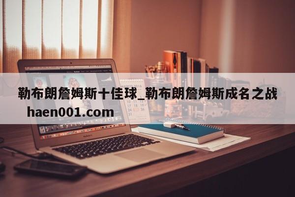 勒布朗詹姆斯十佳球_勒布朗詹姆斯成名之战  haen001.com