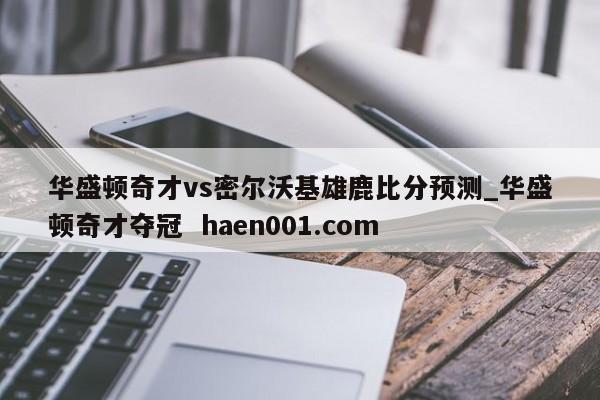 华盛顿奇才vs密尔沃基雄鹿比分预测_华盛顿奇才夺冠 haen001.com