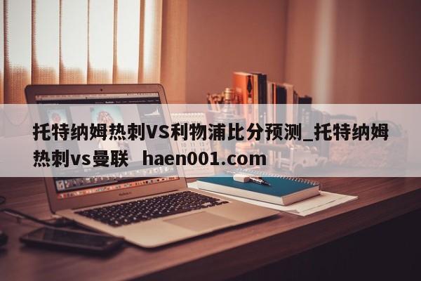 托特纳姆热刺VS利物浦比分预测_托特纳姆热刺vs曼联 haen001.com