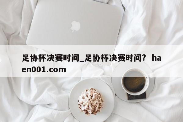 足协杯决赛时间_足协杯决赛时间? haen001.com