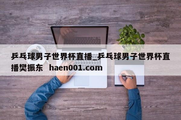 乒乓球男子世界杯直播_乒乓球男子世界杯直播樊振东  haen001.com