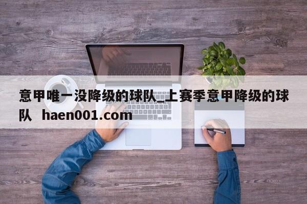 意甲唯一没降级的球队_上赛季意甲降级的球队  haen001.com