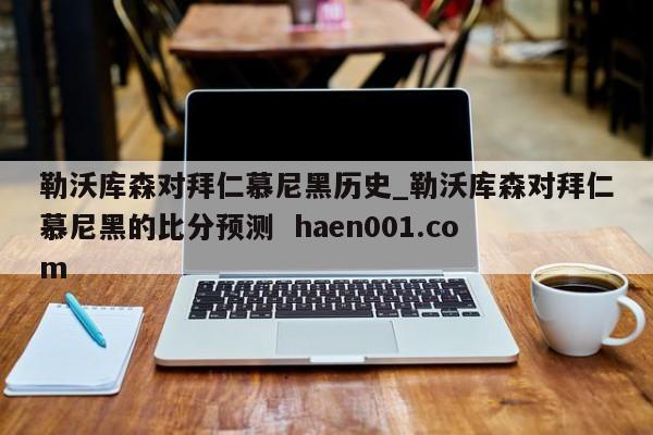 勒沃库森对拜仁慕尼黑历史_勒沃库森对拜仁慕尼黑的比分预测  haen001.com