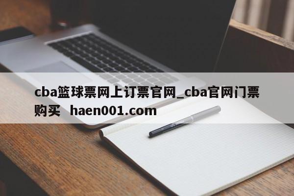 cba篮球票网上订票官网_cba官网门票购买  haen001.com