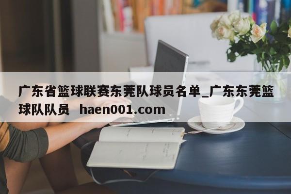 广东省篮球联赛东莞队球员名单_广东东莞篮球队队员  haen001.com