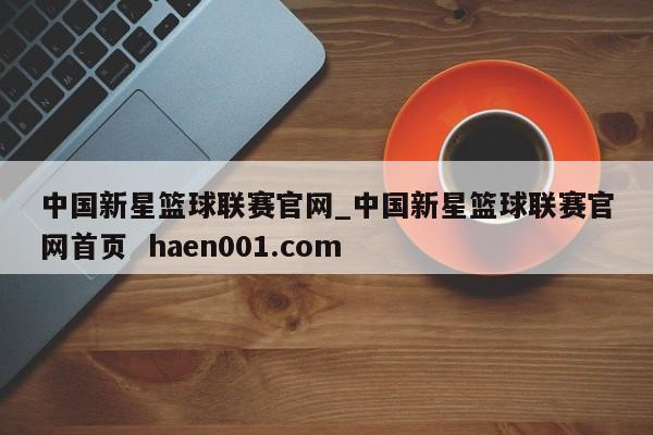 中国新星篮球联赛官网_中国新星篮球联赛官网首页  haen001.com