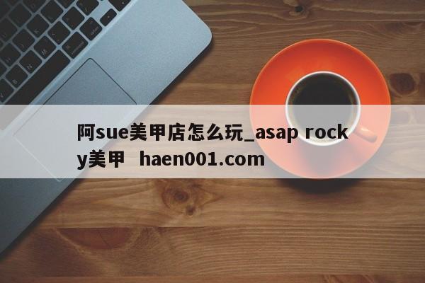 阿sue美甲店怎么玩_asap rocky美甲  haen001.com