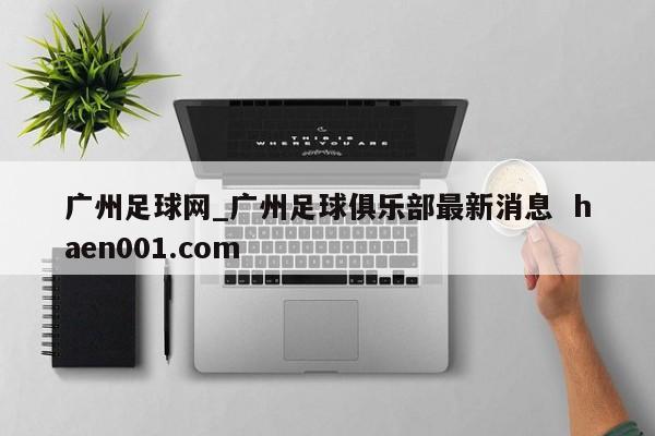 广州足球网_广州足球俱乐部最新消息  haen001.com