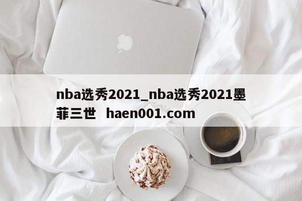nba选秀2021_nba选秀2021墨菲三世  haen001.com