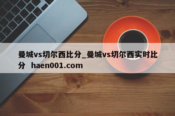 曼城vs切尔西比分_曼城vs切尔西实时比分  haen001.com
