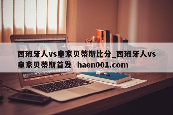 西班牙人vs皇家贝蒂斯比分_西班牙人vs皇家贝蒂斯首发  haen001.com