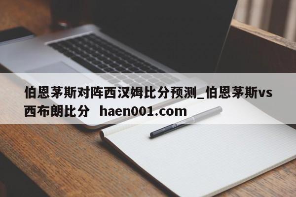 伯恩茅斯对阵西汉姆比分预测_伯恩茅斯vs西布朗比分  haen001.com