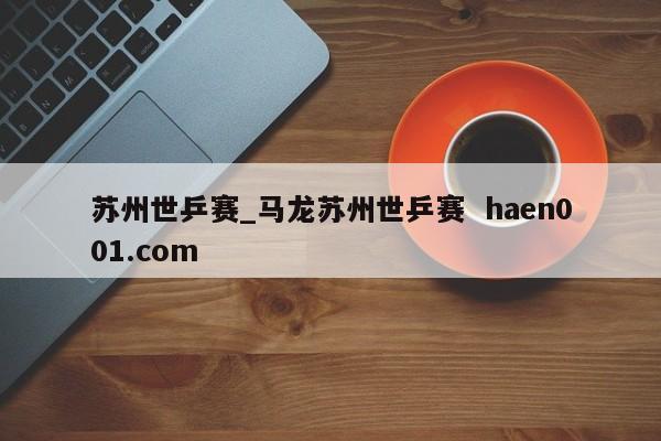 苏州世乒赛_马龙苏州世乒赛  haen001.com