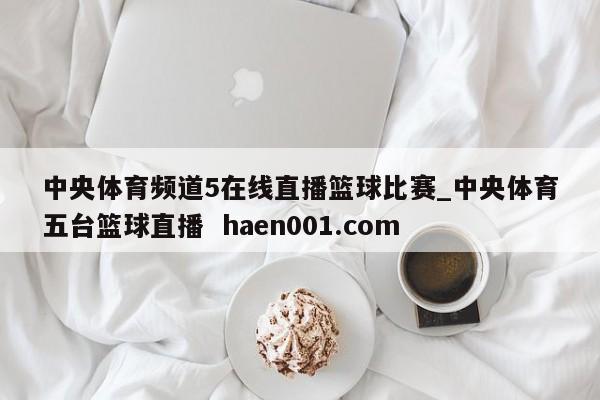 中央体育频道5在线直播篮球比赛_中央体育五台篮球直播  haen001.com