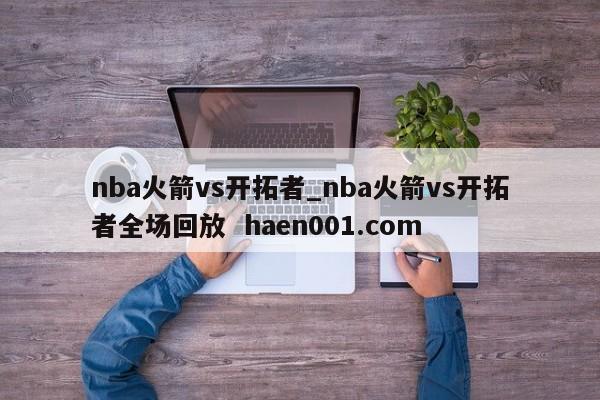 nba火箭vs开拓者_nba火箭vs开拓者全场回放  haen001.com