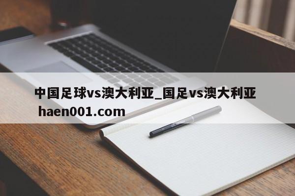 中国足球vs澳大利亚_国足vs澳大利亚  haen001.com