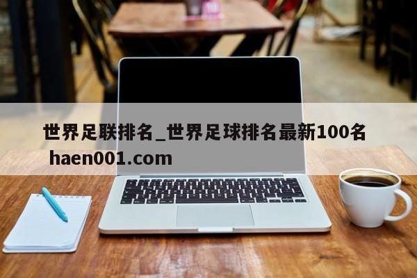 世界足联排名_世界足球排名最新100名  haen001.com