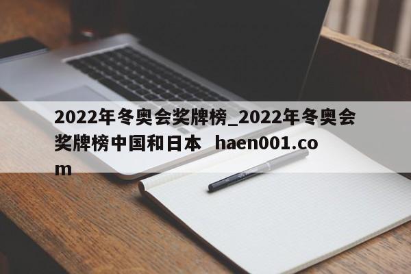 2022年冬奥会奖牌榜_2022年冬奥会奖牌榜中国和日本  haen001.com