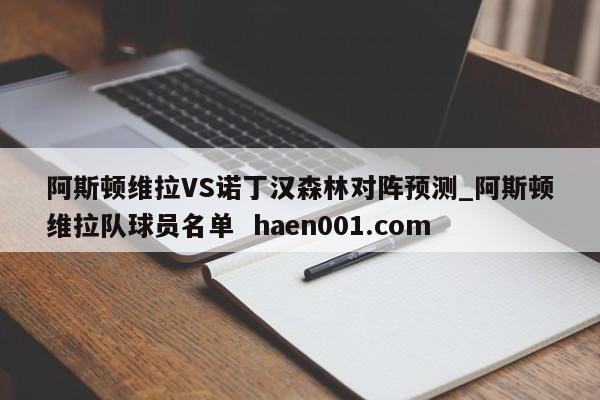 阿斯顿维拉VS诺丁汉森林对阵预测_阿斯顿维拉队球员名单  haen001.com
